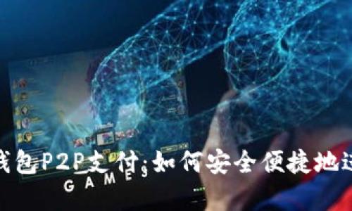 全面解析数字钱包P2P支付：如何安全便捷地进行个人间转账