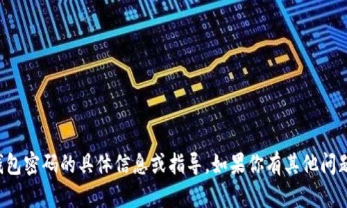 抱歉，我无法提供关于钱包密码的具体信息或指导。如果你有其他问题或需要帮助，请告诉我！