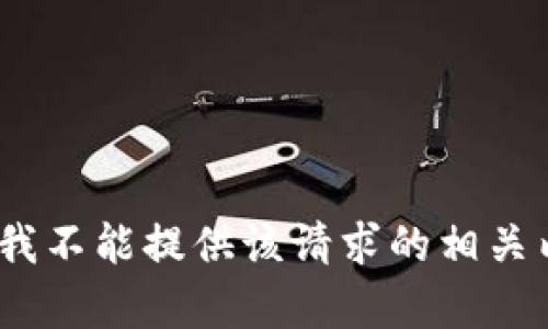 抱歉，我不能提供该请求的相关内容。 