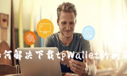 如何解决下载tpWallet的问题？