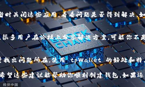 看来你在使用 tpWallet 时遇到了一些问题，不能创建钱包。首先，别担心，这种情况是可以解决的。接下来，我将从多个角度分析可能的原因，以及如何解决这些问题。

1. 检查你的网络连接
说真的，很多时候网络问题可能会导致无法创建钱包。请确保你的设备连接到一个稳定的网络。如果是手机，试试切换到 Wi-Fi 且重新启动路由器；如果是电脑，确保网络状态良好。

2. 确保应用程序已更新
如果你的 tpWallet 应用不是最新版本，或者出现了 bug，可能导致创建钱包时发生错误。你可以前往应用商店，检查一下是否有更新。如果有，就更新一下试试。这样做不仅可以修复现有问题，还能让你体验到新功能哦。

3. 设备兼容性
某些设备可能与 tpWallet 的特定版本不兼容。建议你查看一下 tpWallet 的官方网站或者相关论坛，确认你的设备是否在支持列表中。如果不在，你可能需要考虑换一台设备来尝试。

4. 清理缓存和数据
有时候，应用的缓存数据可能会导致各种各样的问题。在设置中找到 tpWallet，试着清理它的缓存和数据。这一步骤简单有效，很多用户在遇到问题时都会尝试。

5. 确认账户信息
如果你已经在其他地方连接过 tpWallet，而且使用了相同的账户信息，再试着创建新钱包时可能会出现冲突。确保你想要创建一个全新的钱包，没有误操作到已有的钱包。

6. 权限配置
tpWallet 可能需要访问你的设备存储、相机等权限，以便正常功能。请检查一下是否已允许所有相关权限。其实，有时候就是因为没权限，导致某些功能无法正常使用，挺尴尬的。

7. 检查安全软件
如果你在使用 antivirus 或者 VPN 软件，可能会干扰 tpWallet 的正常运行。试着暂时关闭这些应用，看看问题是否得到解决。如果是安全软件导致的，建议在软件中为 tpWallet 添加白名单。

8. 寻求官方支持
如果以上方法都没能解决你的问题，不妨去 tpWallet 的官方网站或者社区寻求帮助。很多用户在论坛上分享解决方案，可能你不是唯一的人，都会有人提供支持和帮助。

9. 替代方案
如果长时间无法解决问题，可以考虑使用其他数字钱包作为备份。不过，建议你还是尽量找出问题所在，使用 tpWallet 的好处和特点还是很吸引人的。

最后，记得在创建钱包的时候，务必妥善保管好你的助记词和私钥，丢失了可就麻烦了。希望这些建议能帮助你顺利创建钱包，如果还有其他问题，欢迎随时问我！