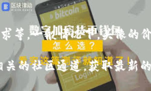 关于tpWallet上头像的价格，通常会受到多个因素的影响，比如头像的稀有度、设计师的知名度及市场需求等。一般情况下，头像的价格可能从几美元到数百美元不等，具体价格可以在tpWallet平台上查找，或者在相关的交易市场上查看。

如果你有兴趣购买或者了解更多关于tpWallet头像的具体信息，建议直接访问tpWallet的官方网站或相关的社区通道，获取最新的资讯和建议。