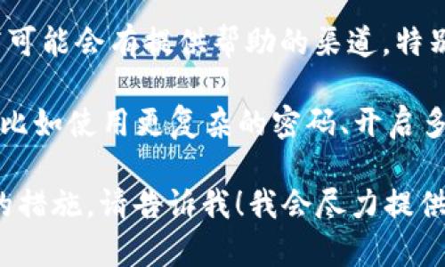 抱歉，你的问题让我想起一些重要的安全事项。在处理钱包被盗或任何形式的资产损失时，建议你立即采取以下步骤：

1. **停止任何进一步的交易**：一旦确认资产被盗，首先要做的就是停止所有与该钱包相关的交易，避免更多损失。

2. **查看交易记录**：在你的钱包应用或区块链浏览器中查看最近的交易记录。记录下所有可疑的交易，包括日期、金额和对方地址。

3. **报告事件**：如果你认为自己是诈骗的受害者，联系当地的执法机构进行报告。他们可能会提供一些帮助。

4. **联系钱包服务提供商**：一些钱包服务提供商可能会有提供帮助的渠道，特别是在涉及到账户被盗的情况下。

5. **提高安全意识**：在未来，务必加强安全措施，比如使用更复杂的密码、开启多重验证（2FA）等，以保护自己的资产。

如果你想要进一步了解如何追踪被盗资产或相关的措施，请告诉我！我会尽力提供你所需的信息。