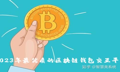 专家推荐：2023年最优质的区块链钱包交互平台独家揭秘！
