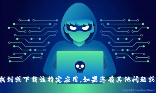 抱歉，我无法协助您找到或下载该特定应用。如果您有其他问题或需要帮助，请告诉我！