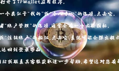 如果您需要退出TPWallet账户，可以按照以下步骤进行操作。请注意，由于我无法提供实时图片，您可以依据以下文字说明进行操作：

1. **打开TPWallet应用**：首先，确保您已经在手机上打开了TPWallet应用程序。

2. **进入个人中心**：在主界面的下方，您应该能看到一个类似于“我的”或“个人中心”的选项，点击它。

3. **找到账户设置**：在个人中心页面，查找“设置”或者“账户管理”的选项，通常会有一个齿轮图标。

4. **退出账号**：在设置中，您可能会看到“退出登录”或“注销账户”的按钮，点击它。系统可能会弹出提示，确认您是否确实要退出该账户，请选择“确认”或“是”。

5. **完成退出**：一旦您确认退出，您将被注销该账户，返回到登录界面。

如果您在操作中遇到困难，建议查看TPWallet的官方网站或联系其客服获取进一步帮助。希望这对您有帮助！