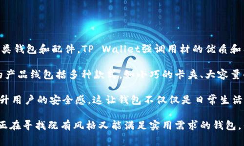 钱包TP（TP Wallet）是一个注重设计与功能性的品牌，主要提供时尚、实用的各类钱包和配件。TP Wallet强调用材的优质和工艺的精细，致力于为消费者带来既具有美观外观又具备良好使用体验的产品。

钱包TP的设计理念通常围绕简约和现代，适合追求时尚和个性化的用户。它们的产品线包括多种款式，如小巧的卡夹、大容量的钱包以及女士手包等，满足不同场合和需求的使用。

除了外观设计以外，钱包TP还注重信号保护、RFID防盗等功能，通过科技手段提升用户的安全感。这让钱包不仅仅是日常生活中的必需品，还是一种时尚的体现。

近年来，钱包TP品牌逐渐在市场中崭露头角，吸引了众多消费者的青睐。如果你正在寻找既有风格又能满足实用需求的钱包，钱包TP绝对值得一试。
