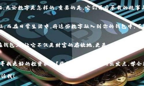 当然可以！关于钱包的数字寓意文案，以下是一些创意文案示例，您可以根据需要进行调整和使用：

### 1. **财富的象征**
在许多文化中，钱包不仅仅是存放钱财的地方，更是财富与繁荣的象征。携带一个满满的钱包，意味着你在追求和享受生活的过程中，拥有了无限的可能性。数目越多，寓意越旺盛，财富的流入也会越来越容易。

### 2. **数字的力量**
钱包里的数字象征着你的梦想和目标。每一张钞票、每一枚硬币，都是努力和奋斗的见证。无论数字是怎样的，重要的是，它们背后承载的故事与愿望。记住，数字不仅仅是金钱，更是一种生活态度！

### 3. **象征好运的数字**
在一些文化中，特定的数字被视为幸运数字，比如“8”在中国文化中被认为是富贵的象征。而在日常生活中，将这些数字融入到你的钱包中，可能为你带来意想不到的好运和机会。在设计你的钱包时，不妨考虑这些意义深远的数字。

### 4. **个性化你的钱包**
每个人的钱包都讲述着独特的故事。选择代表自己的幸运数字，或是重要纪念日，刺绣在钱包上，让它不仅是财富的存放地，更是一件充满个性的艺术品。这样的钱包，你无时无刻不在感受到它带给你的正能量。

### 5. **储蓄与投资的理财建议**
在日常生活中，定期审视钱包内的数字，思考你的理财策略。是否应该增加储蓄？抑或是寻找更好的投资机会？将钱包视作理财的出发点，学会理性对待每一笔钱财，提升自己的财富管理能力。

希望这些文案能够为您带来灵感！如果您需要更多的创意或特定风格的文案，请随时告诉我！