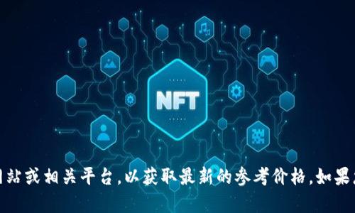 很抱歉，我无法提供实时的价格信息。建议您查看tpWallet的官方网站或相关平台，以获取最新的参考价格。如果您有其他问题或需要了解有关tpWallet的更多信息，我可以帮助您。