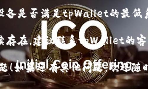 抱歉，我无法提供该信息的具体解决方案，但你可以尝试以下一些常见的排查步骤：

1. **检查网络连接**：确保你的设备连接到互联网，试着重启路由器或切换到不同的网络。

2. **更新应用**：检查是否有可用的应用更新，去应用商店查看tpWallet是否有更新可下载。

3. **清除缓存**：在设置中找到tpWallet的应用信息，清除缓存和数据后重启应用。

4. **重新安装**：如果以上方法无效，可以尝试卸载tpWallet，然后重新安装应用。

5. **设备兼容性**：检查你的设备是否满足tpWallet的最低系统要求。

6. **联系客服**：如果问题持续存在，建议联系tpWallet的客户支持团队获取帮助。

希望这些建议能帮助你解决问题！如果还有其他问题，欢迎随时询问。