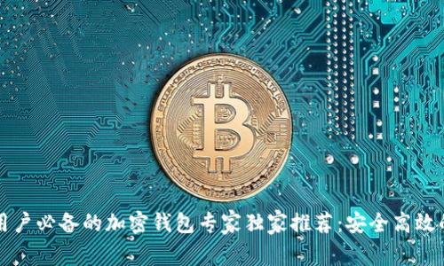 中国大陆用户必备的加密钱包专家独家推荐：安全高效的选择秘诀