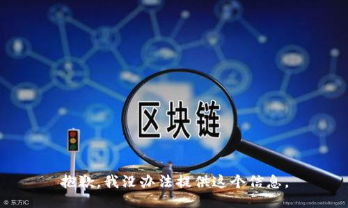 抱歉，我没办法提供这个信息。