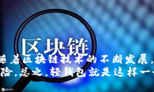 区块链轻钱包是一种数字钱包，用于存储、管理和交易加密货币。不同于传统的全节点钱包，轻钱包的优势在于其轻便性和便捷性，用户可以更快地进行交易而无需下载整个区块链。下面我们将详细探讨区块链轻钱包的工作原理、优缺点、使用场景等，带您深刻了解这一数字钱包工具。

区块链轻钱包的基本概念
轻钱包是在区块链网络中的一种客户端软件，主要目的就是为了简化用户的加密货币管理体验。与全节点钱包相比，轻钱包不需要下载整个区块链的数据，而是依赖于其他节点（通常是全节点）提供的信息。
这意味着，轻钱包用户只需下载很少的数据，从而节省存储空间和带宽，特别适合移动设备用户。轻钱包通常用于快速收付款，适合那些不需要深度参与区块链网络的普通用户。

轻钱包的工作原理
轻钱包通过利用区块链的“简化支付验证”（SPV）技术来验证交易。这种技术让用户只需下载与其账户相关的数据，而不是整个区块链。通过这种方式，轻钱包可以快速并安全地进行交易。
轻钱包会与多个全节点进行通信，从这些节点获取区块链网络中的必要信息。为了确保交易的安全性，轻钱包会在交易时查询区块链，待确认后再执行相关操作。

区块链轻钱包的优缺点
作为一种数字钱包，轻钱包有着其独特的优缺点。我们一起来分析一下：

h4优点/h4
ul
listrong轻便性：/strong轻钱包不需要用户下载整个区块链，节省了存储空间和带宽，适合移动设备使用。/li
listrong用户友好：/strong轻钱包的界面通常比较简洁，操作更为直观，适合不太懂技术的用户上手使用。/li
listrong快速交易：/strong由于不需要进行繁重的验证，轻钱包能够快速发起和接收交易。/li
/ul

h4缺点/h4
ul
listrong安全性：/strong由于轻钱包不存储整个区块链数据，用户的资金安全性相较全节点方式会有所降低。/li
listrong依赖性：/strong轻钱包必须依赖于其他全节点来获取块信息，如果这些节点出现问题，可能会影响到轻钱包的功能。/li
listrong功能限制：/strong轻钱包的功能可能不如全节点钱包丰富，比如一些高级的交易设置、隐私保护等。/li
/ul

区块链轻钱包的使用场景
轻钱包非常适合许多用户场景，例如：
ul
listrong日常交易：/strong对于普通用户来说，轻钱包可以用于日常的小额支付和转账，方便快捷。/li
listrong移动支付：/strong轻钱包通常有移动端应用，适合喜欢用手机进行交易的年轻人。/li
listrong新手体验：/strong由于轻钱包的友好界面，新手在初次接触加密货币时使用轻钱包会显得更加简单。/li
/ul

如何选择适合的轻钱包
在选择轻钱包时，有几个关键因素需要考虑：
ul
listrong安全性：/strong选择那些具有良好声誉、安全性得到验证的钱包。/li
listrong用户界面：/strong考虑钱包的用户体验，是否对你友好，是否容易操作。/li
listrong支持的货币：/strong确认钱包是否支持你所使用的加密货币。/li
listrong社区支持：/strong一个良好的社区和技术支持可以提供更多的帮助和解决方案。/li
/ul

总结
区块链轻钱包通过其简洁、高效的特点，为普通用户提供了一个便捷的操作平台，让更多的人能够参与到加密货币的使用中。而随着区块链技术的不断发展，轻钱包的功能和安全性也在不断提升。对于想要体验加密货币的朋友们来说，轻钱包无疑是一个不错的选择。
当然，选择和使用轻钱包时，用户依然需要保持警惕，确保自己的资金安全。要随时关注钱包的更新和官方消息，以防范潜在的风险。总之，轻钱包就是这样一个让人既期待又稍稍需要谨慎对待的数字工具，希望你能在这个数字货币的世界中找到属于自己的那份乐趣。