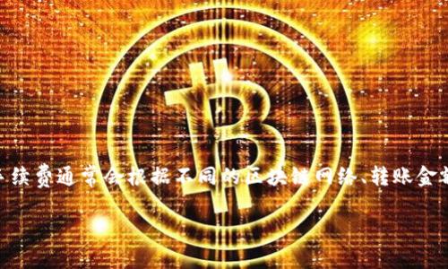 由于我的知识截止于2021年，关于tpWallet的转账手续费具体数值可能发生了改变。一般来说，转账手续费通常会根据不同的区块链网络、转账金额以及实际的市场情况而有所不同。你可以通过访问tpWallet的官方网站或者相关社区获取最新信息。

如果你有任何其他问题，我会很高兴为你提供帮助！