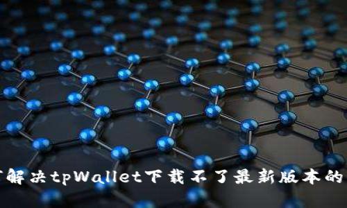 如何解决tpWallet下载不了最新版本的问题