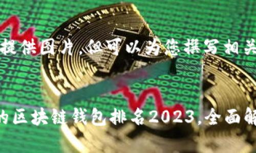 抱歉，我无法提供图片，但可以为您撰写相关的文字内容。


十大最安全的区块链钱包排名2023，全面解析最佳选择